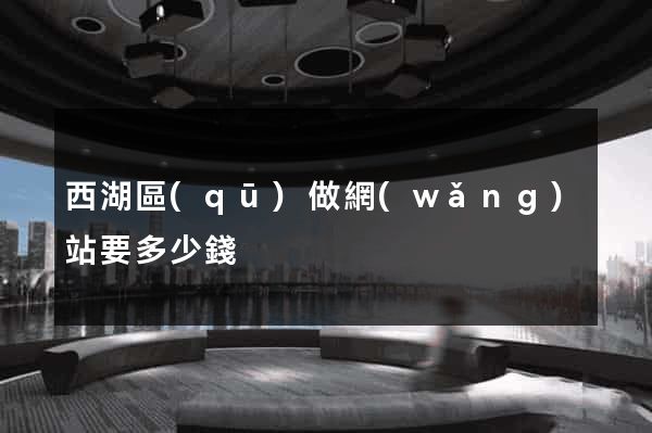 西湖區(qū)做網(wǎng)站要多少錢