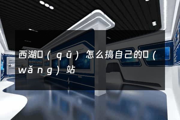 西湖區(qū)怎么搞自己的網(wǎng)站