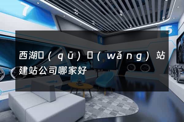 西湖區(qū)網(wǎng)站建站公司哪家好