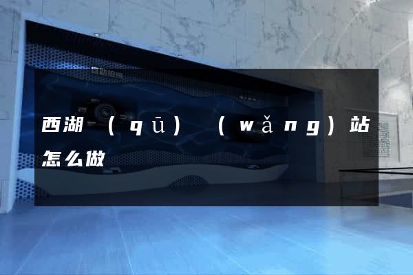 西湖區(qū)網(wǎng)站怎么做