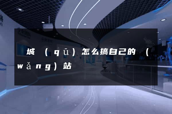 譙城區(qū)怎么搞自己的網(wǎng)站