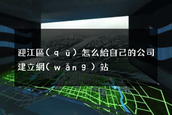 迎江區(qū)怎么給自己的公司建立網(wǎng)站