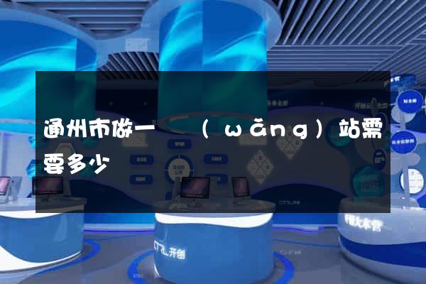 通州市做一個網(wǎng)站需要多少錢