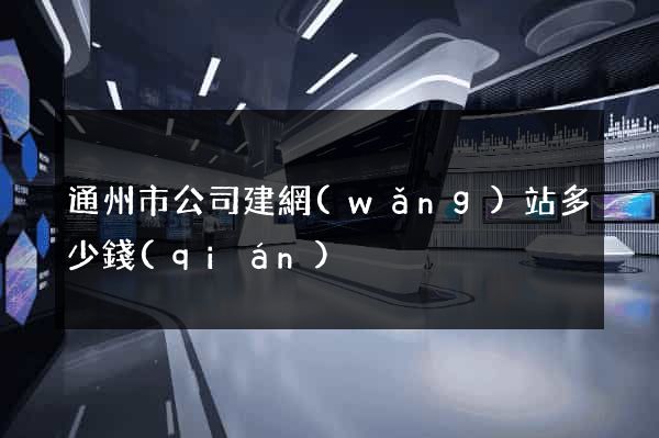 通州市公司建網(wǎng)站多少錢(qián)