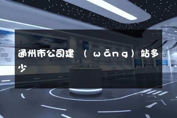 通州市公司建網(wǎng)站多少錢