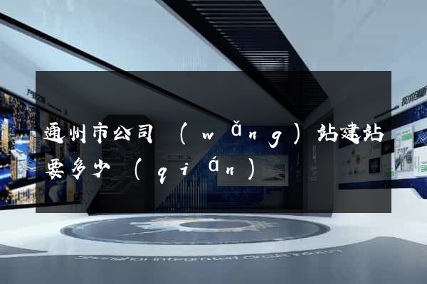 通州市公司網(wǎng)站建站要多少錢(qián)