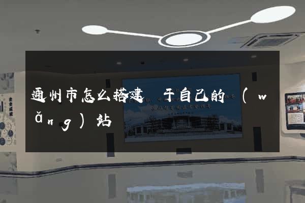 通州市怎么搭建屬于自己的網(wǎng)站