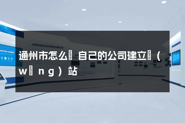 通州市怎么給自己的公司建立網(wǎng)站