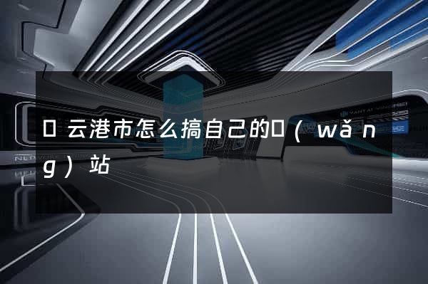 連云港市怎么搞自己的網(wǎng)站