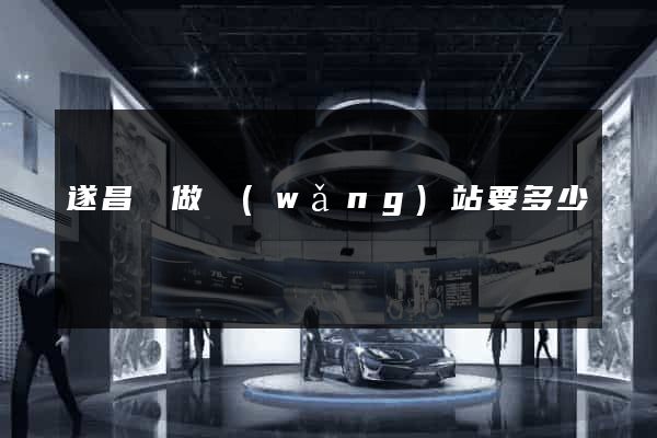 遂昌縣做網(wǎng)站要多少錢