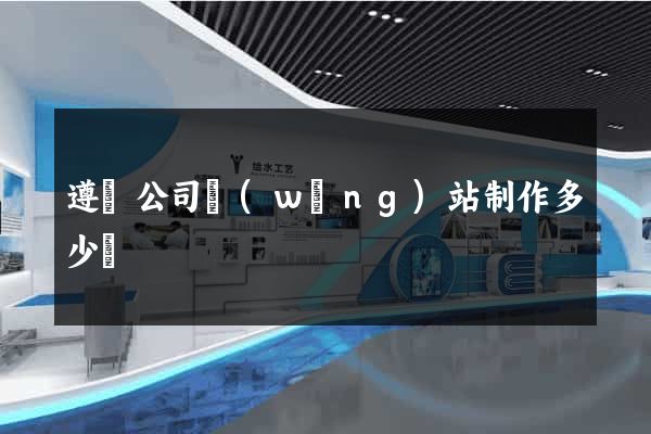 遵義公司網(wǎng)站制作多少錢