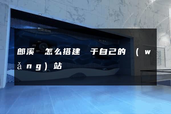 郎溪縣怎么搭建屬于自己的網(wǎng)站