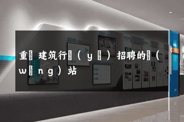 重慶建筑行業(yè)招聘的網(wǎng)站