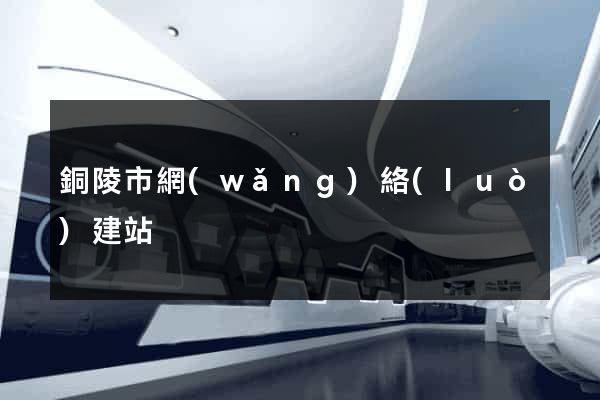 銅陵市網(wǎng)絡(luò)建站