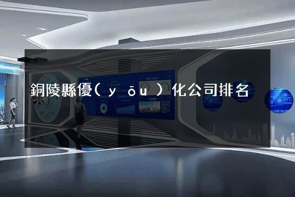 銅陵縣優(yōu)化公司排名