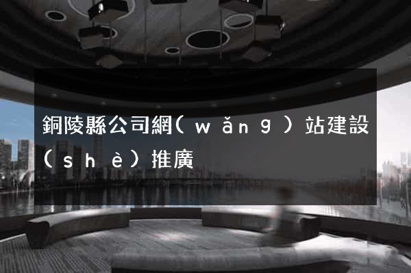 銅陵縣公司網(wǎng)站建設(shè)推廣