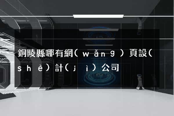 銅陵縣哪有網(wǎng)頁設(shè)計(jì)公司