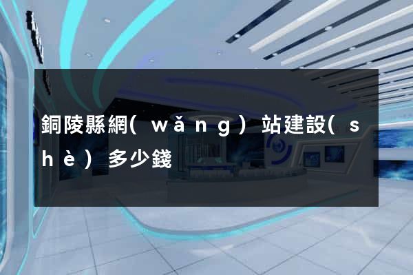 銅陵縣網(wǎng)站建設(shè)多少錢