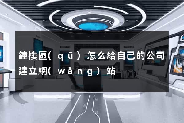鐘樓區(qū)怎么給自己的公司建立網(wǎng)站