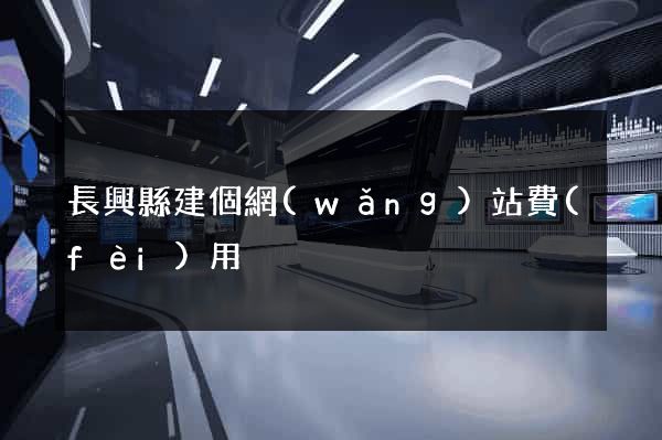 長興縣建個網(wǎng)站費(fèi)用