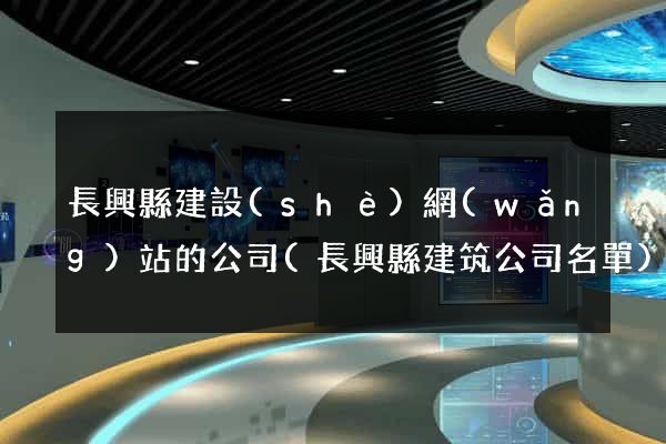 長興縣建設(shè)網(wǎng)站的公司(長興縣建筑公司名單)
