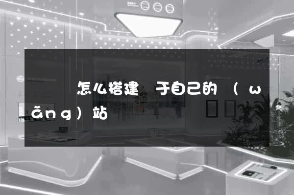 長興縣怎么搭建屬于自己的網(wǎng)站