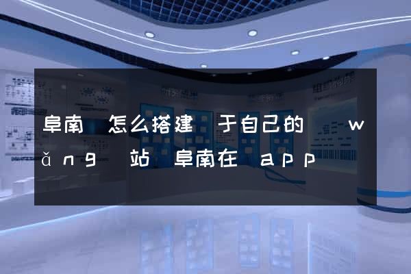 阜南縣怎么搭建屬于自己的網(wǎng)站(阜南在線app)