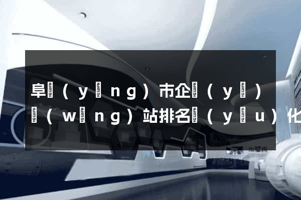 阜陽(yáng)市企業(yè)網(wǎng)站排名優(yōu)化