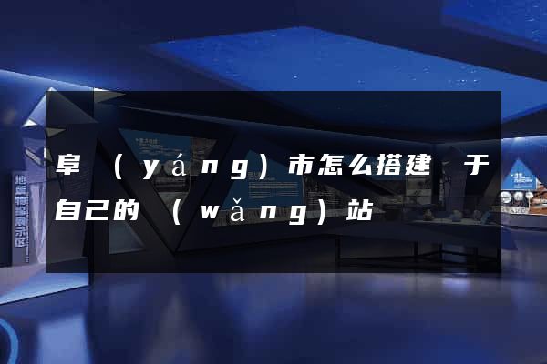 阜陽(yáng)市怎么搭建屬于自己的網(wǎng)站
