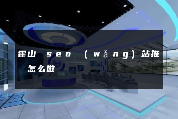 霍山縣seo網(wǎng)站推廣怎么做
