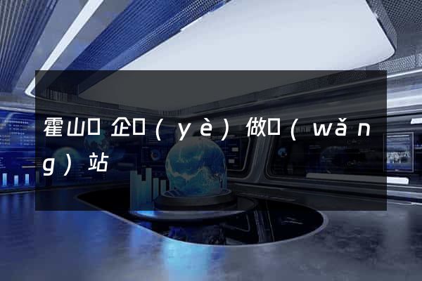 霍山縣企業(yè)做網(wǎng)站