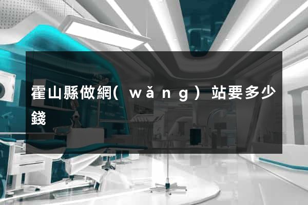 霍山縣做網(wǎng)站要多少錢