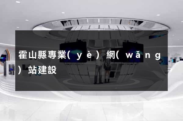 霍山縣專業(yè)網(wǎng)站建設