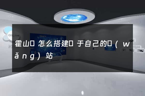 霍山縣怎么搭建屬于自己的網(wǎng)站