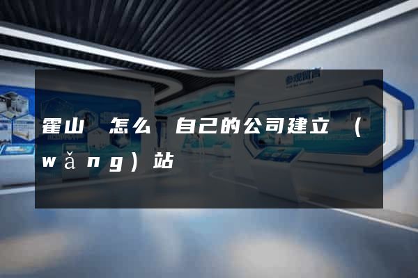 霍山縣怎么給自己的公司建立網(wǎng)站