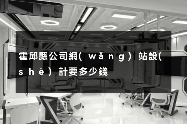 霍邱縣公司網(wǎng)站設(shè)計要多少錢