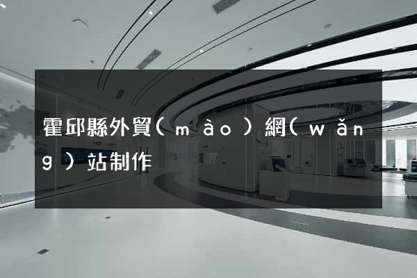 霍邱縣外貿(mào)網(wǎng)站制作