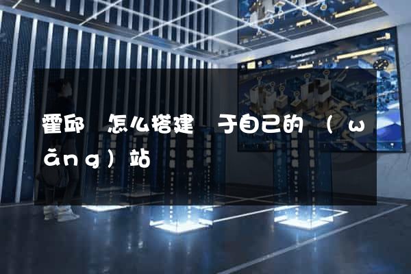 霍邱縣怎么搭建屬于自己的網(wǎng)站