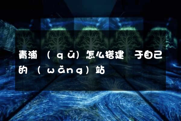 青浦區(qū)怎么搭建屬于自己的網(wǎng)站