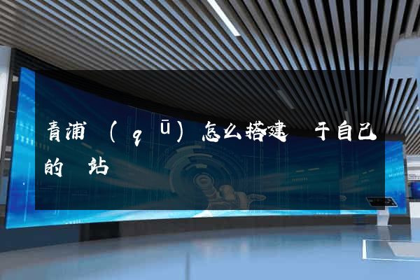 青浦區(qū)怎么搭建屬于自己的網站