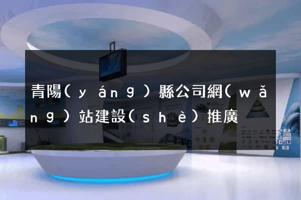 青陽(yáng)縣公司網(wǎng)站建設(shè)推廣
