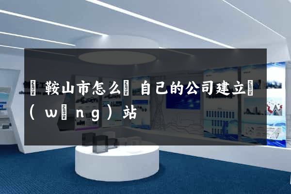 馬鞍山市怎么給自己的公司建立網(wǎng)站