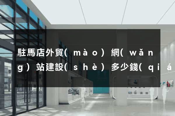 駐馬店外貿(mào)網(wǎng)站建設(shè)多少錢(qián)