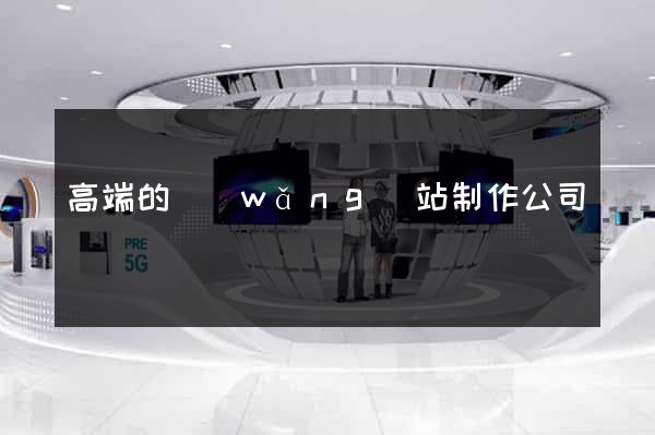 高端的網(wǎng)站制作公司