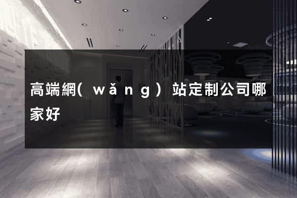 高端網(wǎng)站定制公司哪家好