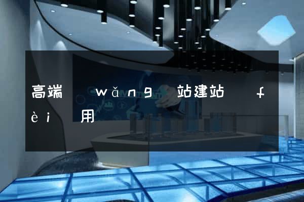 高端網(wǎng)站建站費(fèi)用