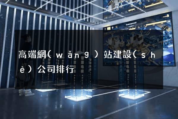 高端網(wǎng)站建設(shè)公司排行