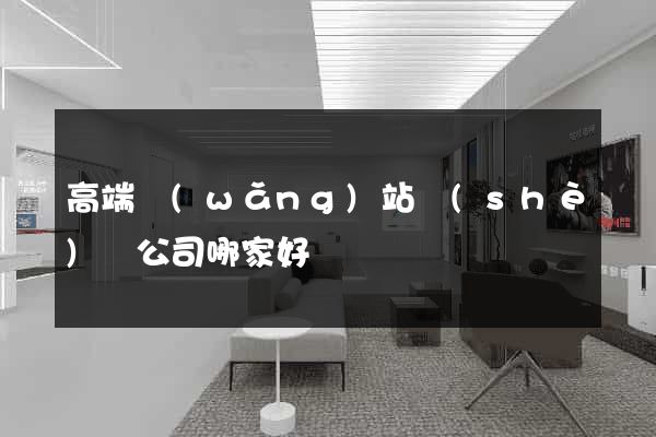 高端網(wǎng)站設(shè)計公司哪家好