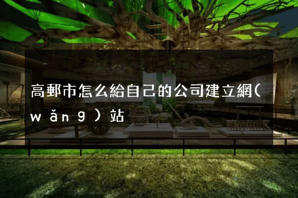 高郵市怎么給自己的公司建立網(wǎng)站