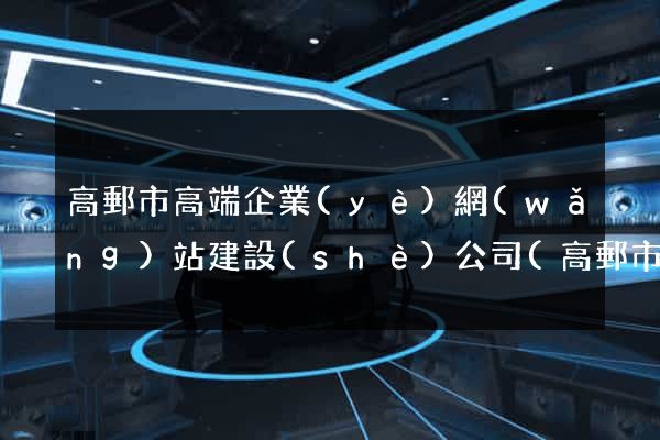 高郵市高端企業(yè)網(wǎng)站建設(shè)公司(高郵市高端企業(yè)網(wǎng)站建設(shè)公司排名)